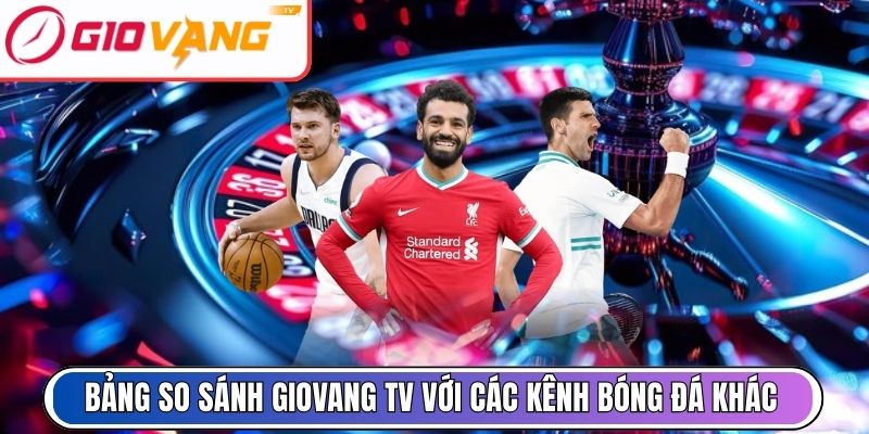 Bảng so sánh Giovang TV với các kênh bóng đá khác